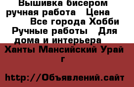 Вышивка бисером, ручная работа › Цена ­ 15 000 - Все города Хобби. Ручные работы » Для дома и интерьера   . Ханты-Мансийский,Урай г.